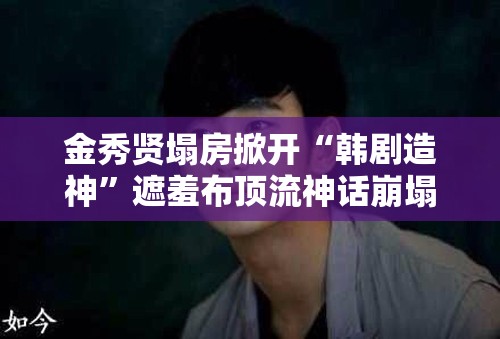 金秀贤塌房掀开“韩剧造神”遮羞布顶流神话崩塌，谁在背后操控？