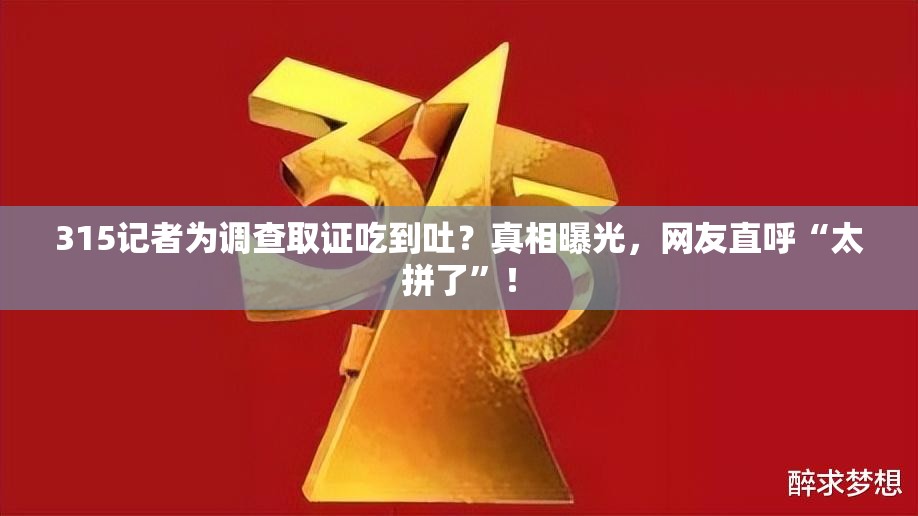 315记者为调查取证吃到吐？真相曝光，网友直呼“太拼了”！